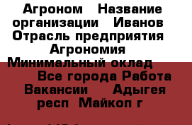 Агроном › Название организации ­ Иванов › Отрасль предприятия ­ Агрономия › Минимальный оклад ­ 30 000 - Все города Работа » Вакансии   . Адыгея респ.,Майкоп г.